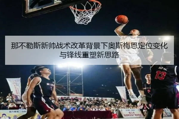 那不勒斯新帅战术改革背景下奥斯梅恩定位变化与锋线重塑新思路 - kaiyun