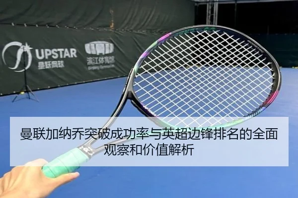 曼联加纳乔突破成功率与英超边锋排名的全面观察和价值解析