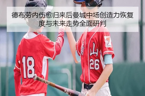 德布劳内伤愈归来后曼城中场创造力恢复度与未来走势全面研判