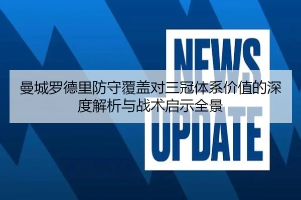 曼城罗德里防守覆盖对三冠体系价值的深度解析与战术启示全景