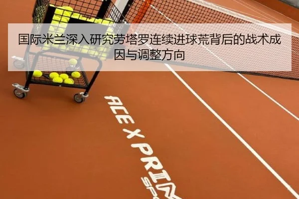 国际米兰深入研究劳塔罗连续进球荒背后的战术成因与调整方向