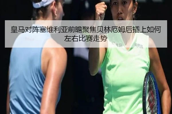皇马对阵塞维利亚前瞻聚焦贝林厄姆后插上如何左右比赛走势