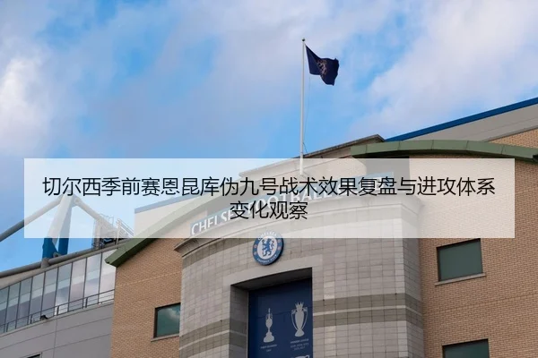 切尔西季前赛恩昆库伪九号战术效果复盘与进攻体系变化观察