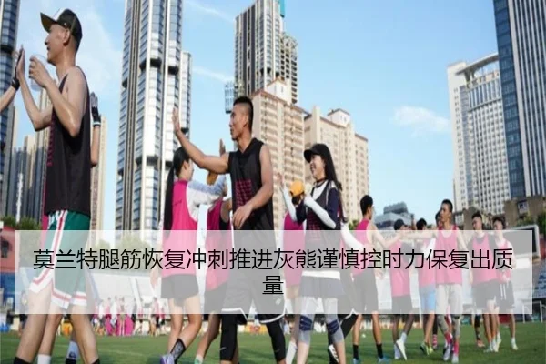 莫兰特腿筋恢复冲刺推进灰熊谨慎控时力保复出质量
