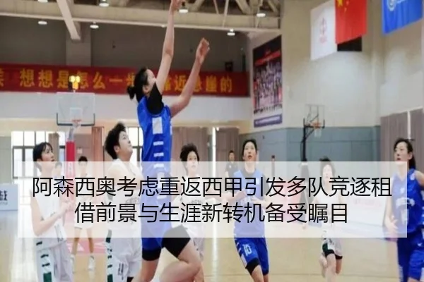 阿森西奥考虑重返西甲引发多队竞逐租借前景与生涯新转机备受瞩目